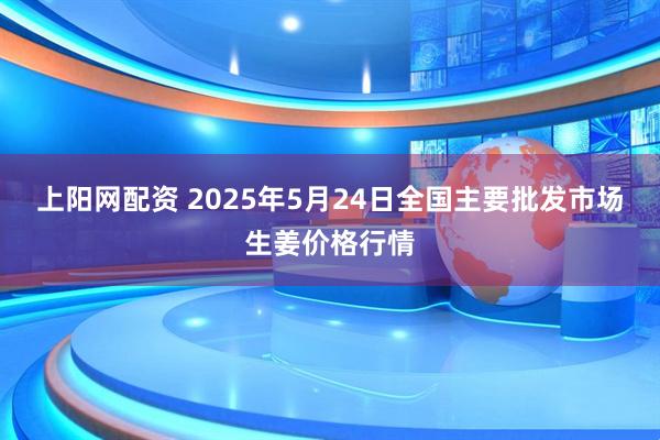 上阳网配资 2025年5月24日全国主要批发市场生姜价格行情