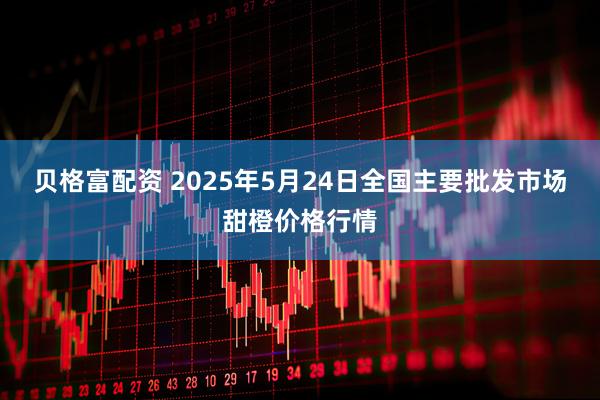 贝格富配资 2025年5月24日全国主要批发市场甜橙价格行情