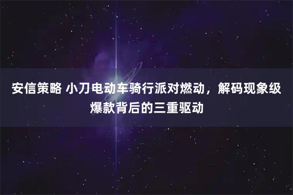 安信策略 小刀电动车骑行派对燃动，解码现象级爆款背后的三重驱动