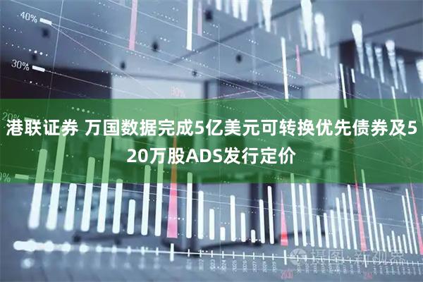 港联证券 万国数据完成5亿美元可转换优先债券及520万股ADS发行定价