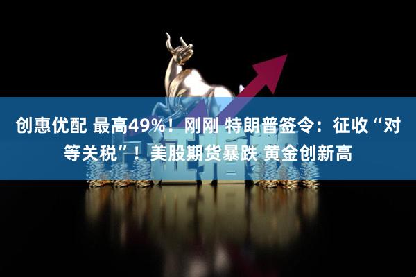 创惠优配 最高49%！刚刚 特朗普签令：征收“对等关税”！美股期货暴跌 黄金创新高