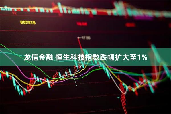 龙信金融 恒生科技指数跌幅扩大至1%