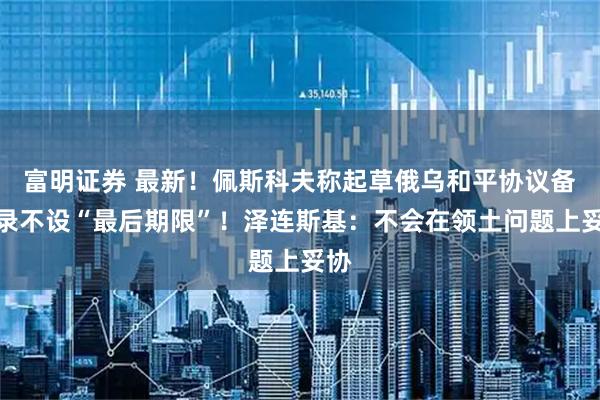 富明证券 最新！佩斯科夫称起草俄乌和平协议备忘录不设“最后期限”！泽连斯基：不会在领土问题上妥协