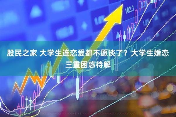 股民之家 大学生连恋爱都不愿谈了？大学生婚恋三重困惑待解
