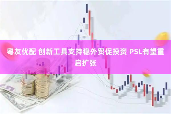 粤友优配 创新工具支持稳外贸促投资 PSL有望重启扩张