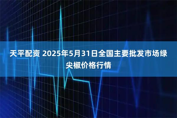 天平配资 2025年5月31日全国主要批发市场绿尖椒价格行情