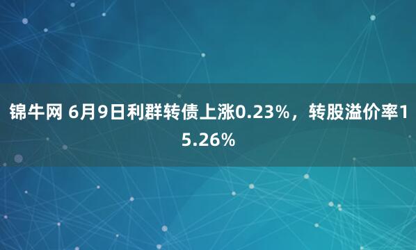 锦牛网 6月9日利群转债上涨0.23%，转股溢价率15.26%