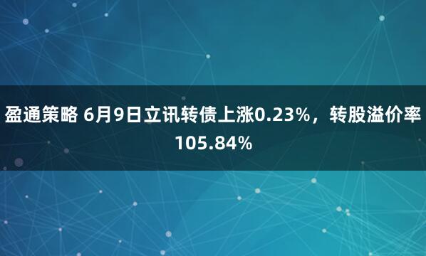 盈通策略 6月9日立讯转债上涨0.23%，转股溢价率105.84%