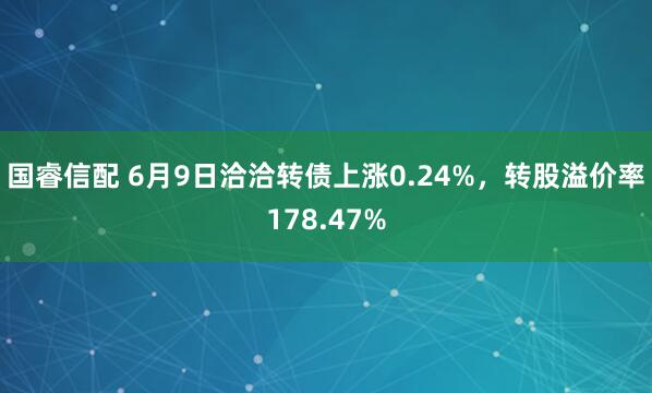 国睿信配 6月9日洽洽转债上涨0.24%，转股溢价率178.47%