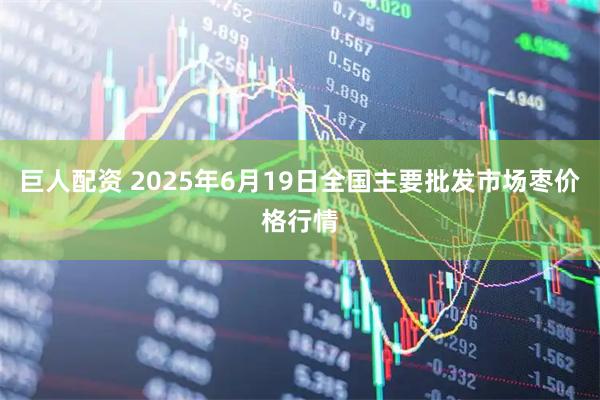 巨人配资 2025年6月19日全国主要批发市场枣价格行情