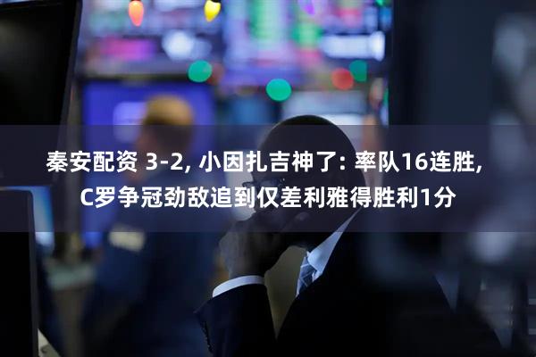 秦安配资 3-2, 小因扎吉神了: 率队16连胜, C罗争冠劲敌追到仅差利雅得胜利1分