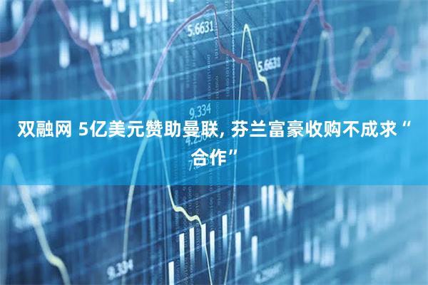 双融网 5亿美元赞助曼联, 芬兰富豪收购不成求“合作”