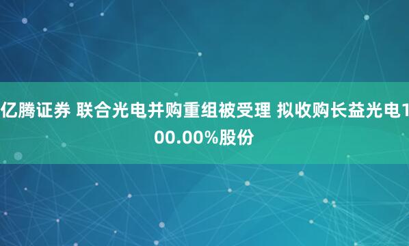 亿腾证券 联合光电并购重组被受理 拟收购长益光电100.00%股份