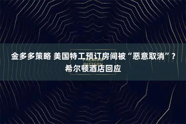 金多多策略 美国特工预订房间被“恶意取消”？希尔顿酒店回应