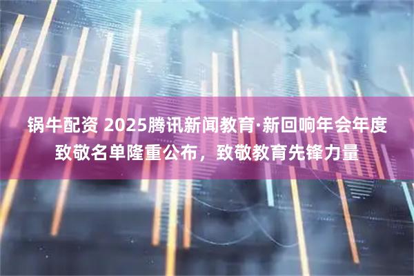 锅牛配资 2025腾讯新闻教育·新回响年会年度致敬名单隆重公布，致敬教育先锋力量