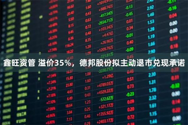 鑫旺资管 溢价35%，德邦股份拟主动退市兑现承诺