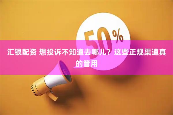 汇银配资 想投诉不知道去哪儿？这些正规渠道真的管用