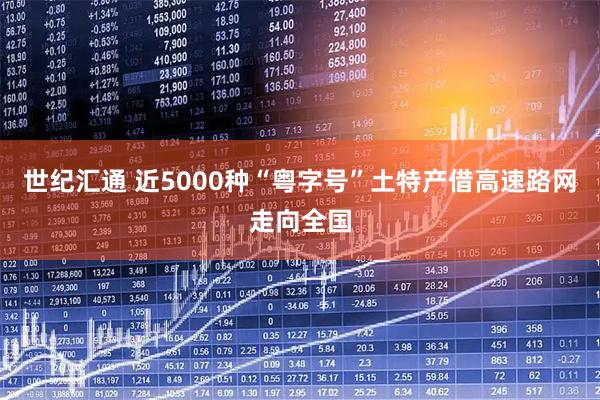 世纪汇通 近5000种“粤字号”土特产借高速路网走向全国