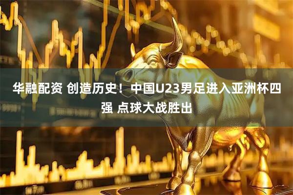 华融配资 创造历史！中国U23男足进入亚洲杯四强 点球大战胜出