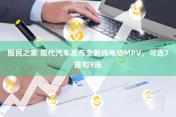 股民之家 现代汽车发布全新纯电动MPV，可选7座和9座
