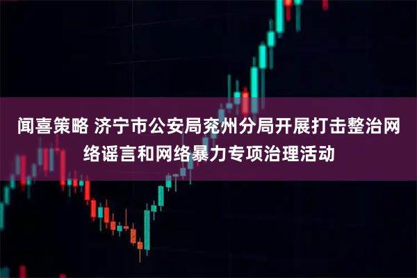 闻喜策略 济宁市公安局兖州分局开展打击整治网络谣言和网络暴力专项治理活动