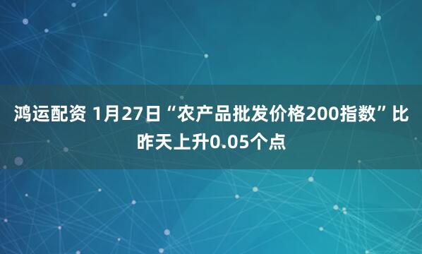 鸿运配资 1月27日“农产品批发价格200指数”比昨天上升0.05个点