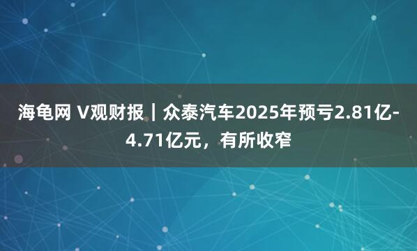 海龟网 V观财报｜众泰汽车2025年预亏2.81亿-4.71亿元，有所收窄